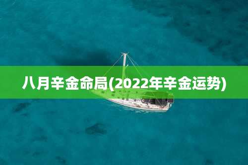 八月辛金命局(2022年辛金运势)