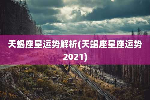 天蝎座星运势解析(天蝎座星座运势2021)