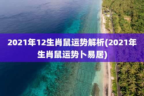 2021年12生肖鼠运势解析(2021年生肖鼠运势卜易居)