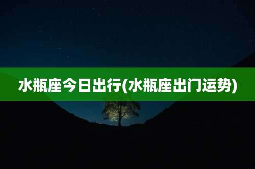 水瓶座今日出行(水瓶座出门运势)