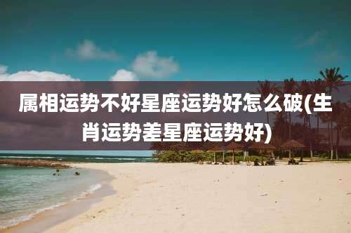 属相运势不好星座运势好怎么破(生肖运势差星座运势好)