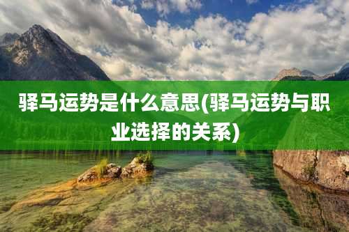 驿马运势是什么意思(驿马运势与职业选择的关系)