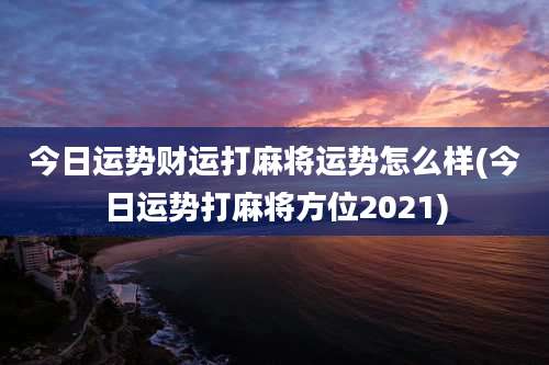 今日运势财运打麻将运势怎么样(今日运势打麻将方位2021)