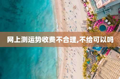 网上测运势收费不合理,不给可以吗