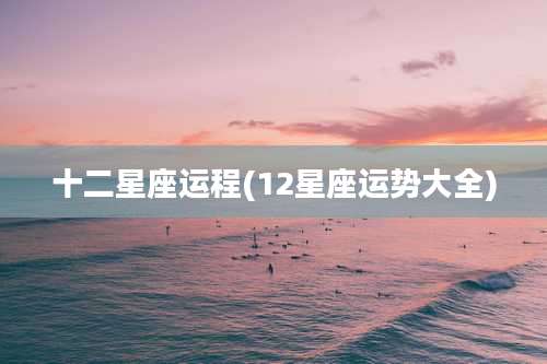 十二星座运程(12星座运势大全)