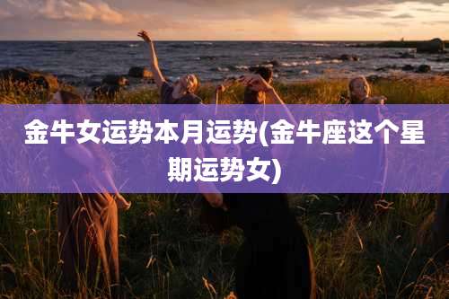 金牛女运势本月运势(金牛座这个星期运势女)