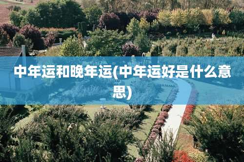 中年运和晚年运(中年运好是什么意思)