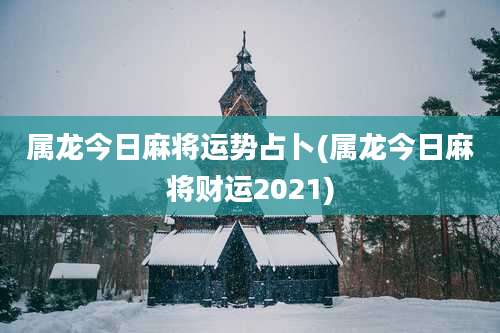 属龙今日麻将运势占卜(属龙今日麻将财运2021)