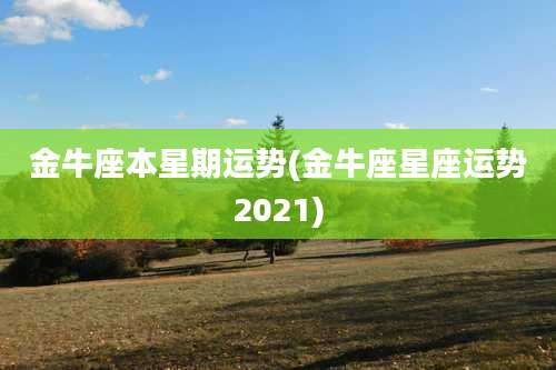 金牛座本星期运势(金牛座星座运势2021)