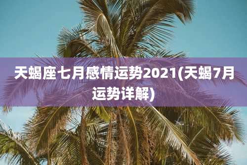 天蝎座七月感情运势2021(天蝎7月运势详解)
