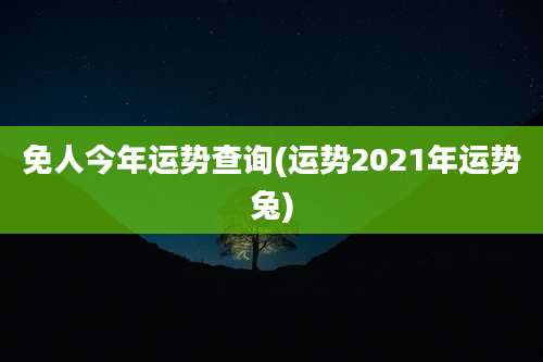 免人今年运势查询(运势2021年运势兔)