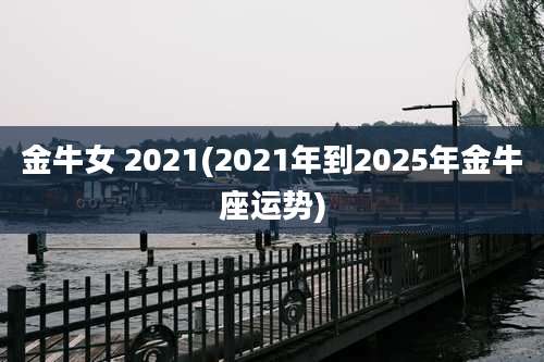 金牛女 2021(2021年到2025年金牛座运势)