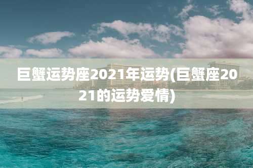 巨蟹运势座2021年运势(巨蟹座2021的运势爱情)