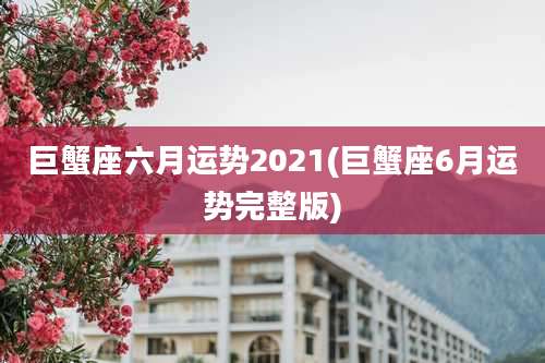 巨蟹座六月运势2021(巨蟹座6月运势完整版)