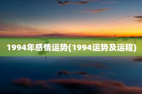 1994年感情运势(1994运势及运程)