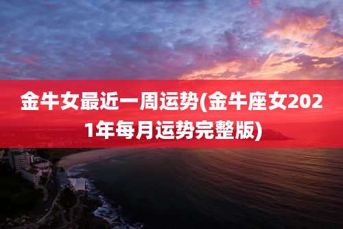 金牛女最近一周运势(金牛座女2021年每月运势完整版)