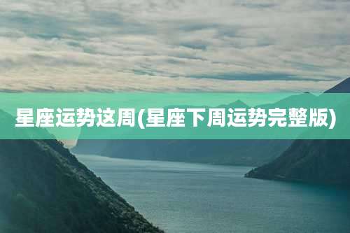 星座运势这周(星座下周运势完整版)