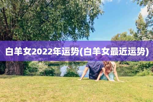 白羊女2022年运势(白羊女最近运势)