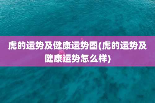 虎的运势及健康运势图(虎的运势及健康运势怎么样)