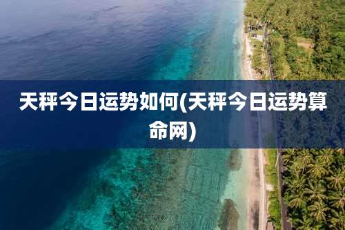 天秤今日运势如何(天秤今日运势算命网)