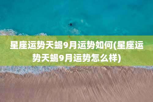 星座运势天蝎9月运势如何(星座运势天蝎9月运势怎么样)