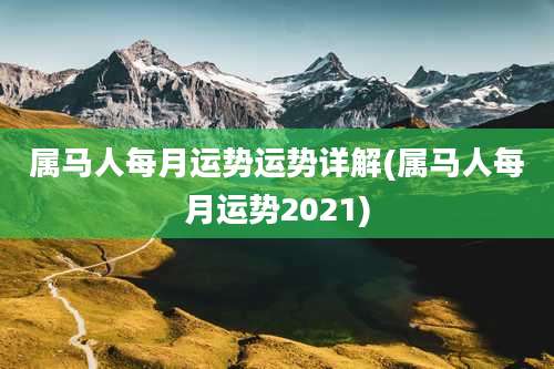 属马人每月运势运势详解(属马人每月运势2021)