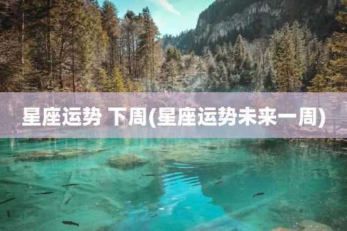 星座运势 下周(星座运势未来一周)