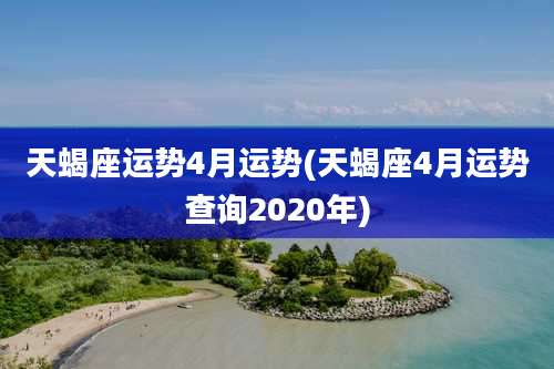 天蝎座运势4月运势(天蝎座4月运势查询2020年)