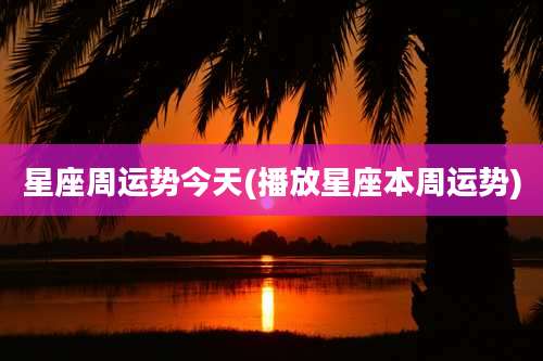 星座周运势今天(播放星座本周运势)