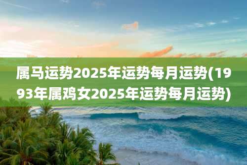 属马运势2025年运势每月运势(1993年属鸡女2025年运势每月运势)