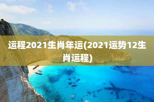 运程2021生肖年运(2021运势12生肖运程)