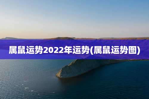 属鼠运势2022年运势(属鼠运势图)