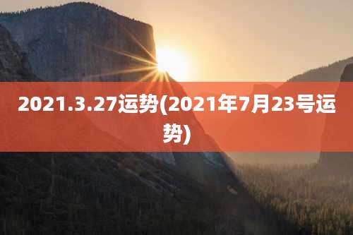 2021.3.27运势(2021年7月23号运势)