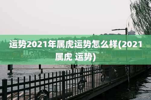 运势2021年属虎运势怎么样(2021属虎 运势)