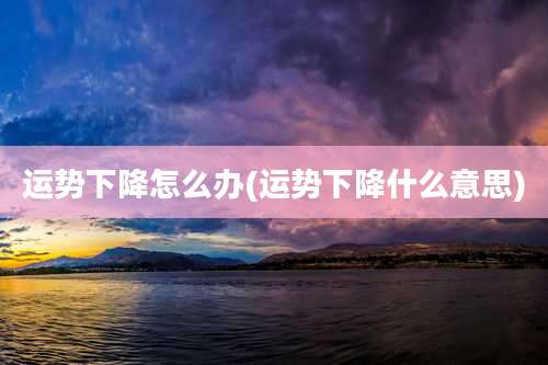 运势下降怎么办(运势下降什么意思)