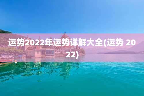 运势2022年运势详解大全(运势 2022)