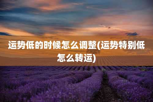 运势低的时候怎么调整(运势特别低怎么转运)
