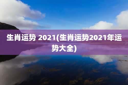生肖运势 2021(生肖运势2021年运势大全)