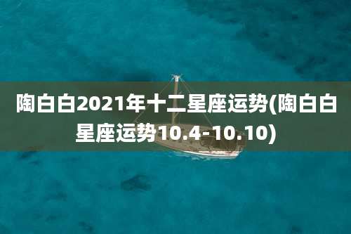 陶白白2021年十二星座运势(陶白白星座运势10.4-10.10)