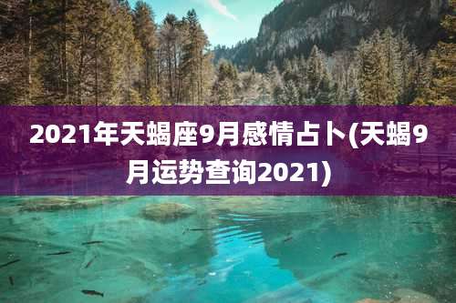 2021年天蝎座9月感情占卜(天蝎9月运势查询2021)