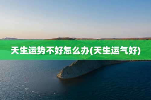 天生运势不好怎么办(天生运气好)