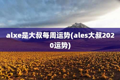 alxe是大叔每周运势(ales大叔2020运势)