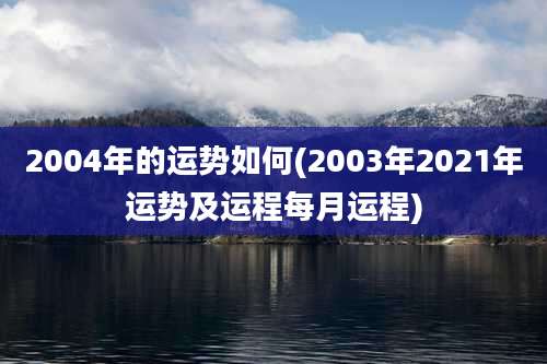 2004年的运势如何(2003年2021年运势及运程每月运程)