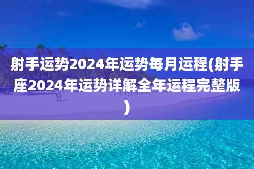 射手运势2024年运势每月运程(射手座2024年运势详解全年运程完整版)