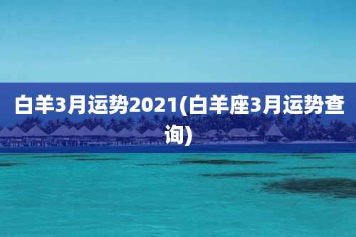 白羊3月运势2021(白羊座3月运势查询)