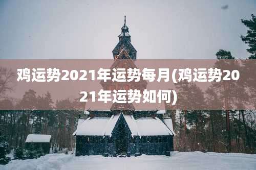鸡运势2021年运势每月(鸡运势2021年运势如何)