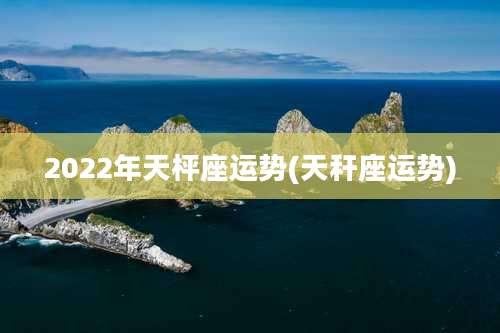 2022年天枰座运势(天秆座运势)