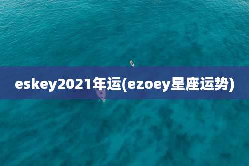 eskey2021年运(ezoey星座运势)