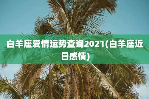 白羊座爱情运势查询2021(白羊座近日感情)
