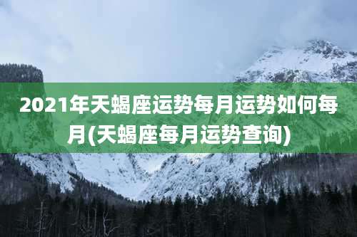 2021年天蝎座运势每月运势如何每月(天蝎座每月运势查询)